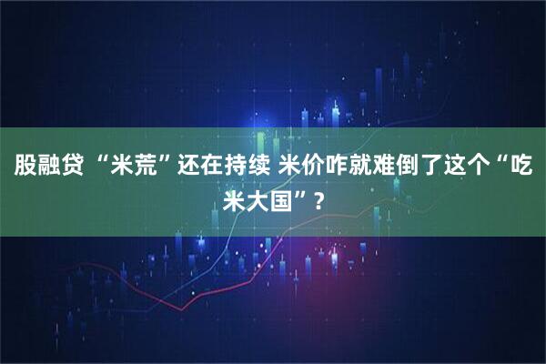 股融贷 “米荒”还在持续 米价咋就难倒了这个“吃米大国”？