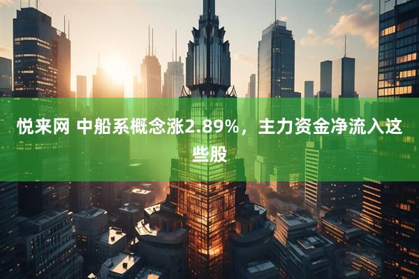 悦来网 中船系概念涨2.89%，主力资金净流入这些股