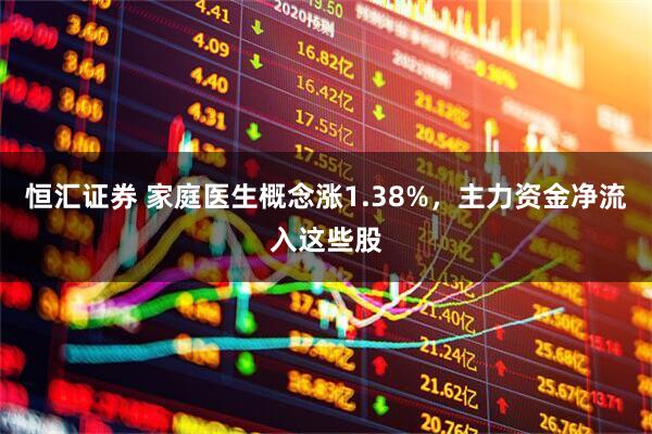 恒汇证券 家庭医生概念涨1.38%，主力资金净流入这些股