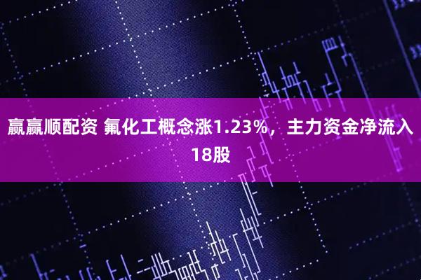 赢赢顺配资 氟化工概念涨1.23%，主力资金净流入18股