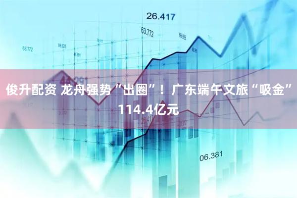 俊升配资 龙舟强势“出圈”！广东端午文旅“吸金”114.4亿元