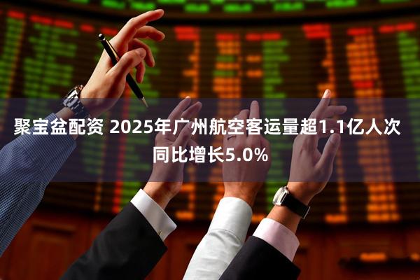 聚宝盆配资 2025年广州航空客运量超1.1亿人次 同比增长5.0%