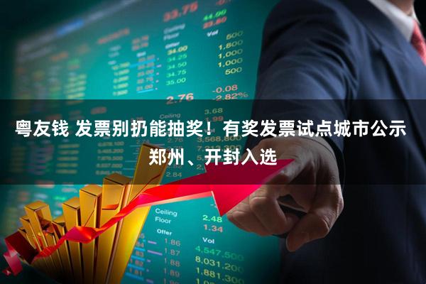 粤友钱 发票别扔能抽奖！有奖发票试点城市公示 郑州、开封入选