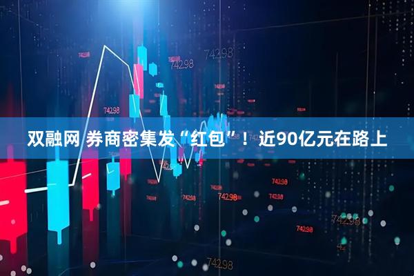 双融网 券商密集发“红包”！近90亿元在路上