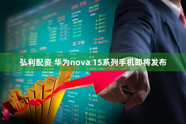 弘利配资 华为nova 15系列手机即将发布