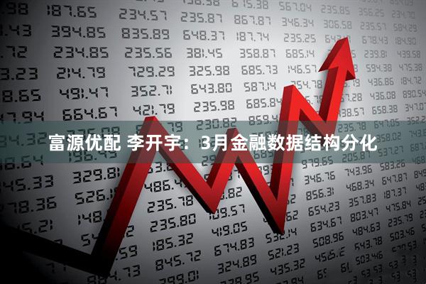 富源优配 李开宇：3月金融数据结构分化