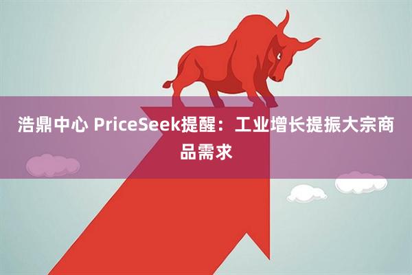 浩鼎中心 PriceSeek提醒：工业增长提振大宗商品需求