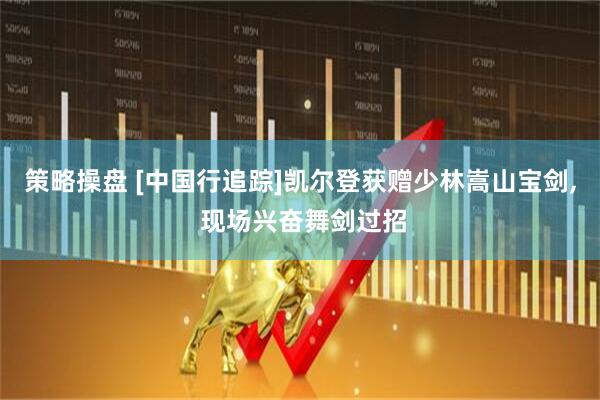 策略操盘 [中国行追踪]凯尔登获赠少林嵩山宝剑, 现场兴奋舞剑过招