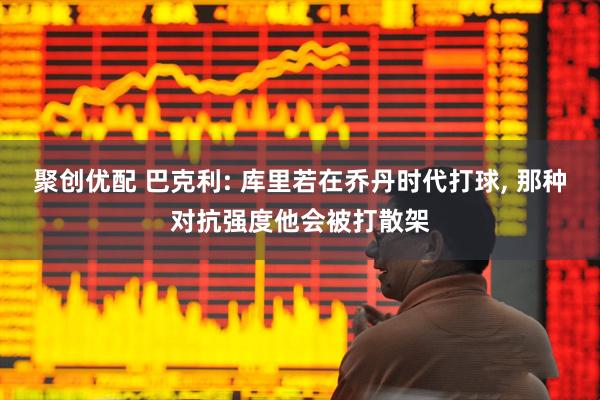 聚创优配 巴克利: 库里若在乔丹时代打球, 那种对抗强度他会被打散架
